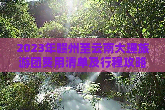 2023年赣州至云南大理旅游团费用清单及行程攻略大全(图1)